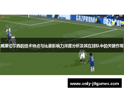 威廉切尔西的技术特点与比赛影响力深度分析及其在球队中的关键作用