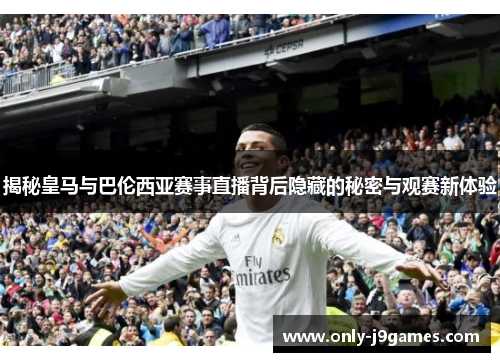 揭秘皇马与巴伦西亚赛事直播背后隐藏的秘密与观赛新体验