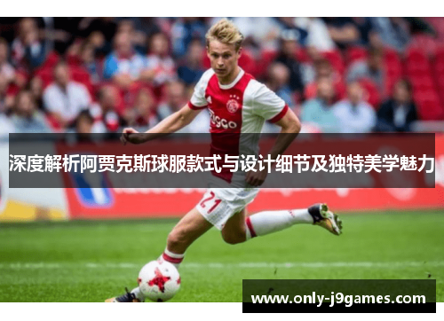 深度解析阿贾克斯球服款式与设计细节及独特美学魅力 深度解析阿贾克斯球服款式与设计细节及独特美学魅力