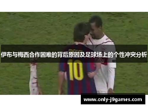 伊布与梅西合作困难的背后原因及足球场上的个性冲突分析
