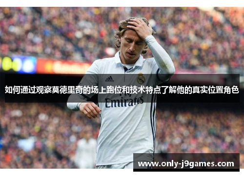 如何通过观察莫德里奇的场上跑位和技术特点了解他的真实位置角色