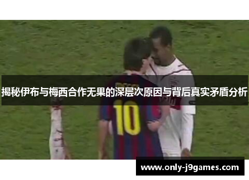 揭秘伊布与梅西合作无果的深层次原因与背后真实矛盾分析