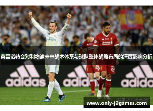 莫雷诺转会对利物浦未来战术体系与球队整体战略布局的深度影响分析