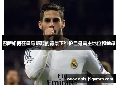 巴萨如何在皇马崛起的背景下维护自身霸主地位和荣耀 巴萨如何在皇马崛起的背景下维护自身霸主地位和荣耀
