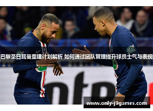 巴黎圣日耳曼重建计划解析 如何通过团队管理提升球员士气与表现 巴黎圣日耳曼重建计划解析 如何通过团队管理提升球员士气与表现