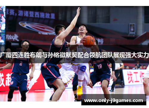 广厦四连胜布朗与孙铭徽默契配合领航团队展现强大实力 广厦四连胜布朗与孙铭徽默契配合领航团队展现强大实力