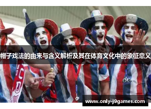 帽子戏法的由来与含义解析及其在体育文化中的象征意义 帽子戏法的由来与含义解析及其在体育文化中的象征意义
