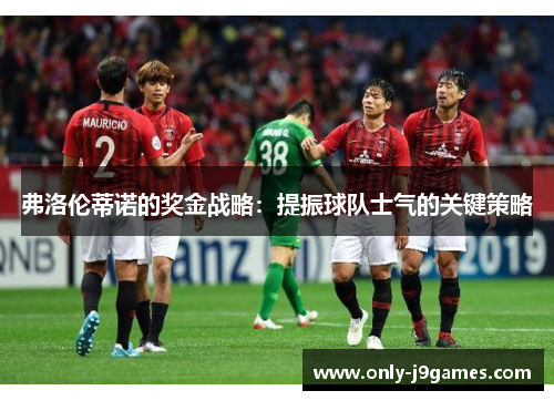 弗洛伦蒂诺的奖金战略:提振球队士气的关键策略 弗洛伦蒂诺的奖金战略:提振球队士气的关键策略