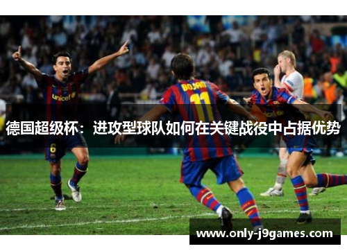 德国超级杯:进攻型球队如何在关键战役中占据优势 德国超级杯:进攻型球队如何在关键战役中占据优势