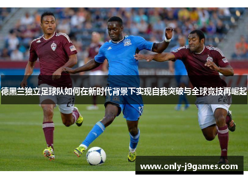 德黑兰独立足球队如何在新时代背景下实现自我突破与全球竞技再崛起 德黑兰独立足球队如何在新时代背景下实现自我突破与全球竞技再崛起