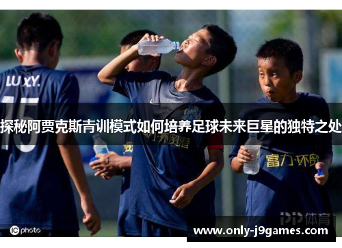 探秘阿贾克斯青训模式如何培养足球未来巨星的独特之处 探秘阿贾克斯青训模式如何培养足球未来巨星的独特之处