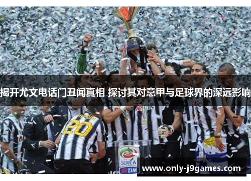 揭开尤文电话门丑闻真相 探讨其对意甲与足球界的深远影响 揭开尤文电话门丑闻真相 探讨其对意甲与足球界的深远影响