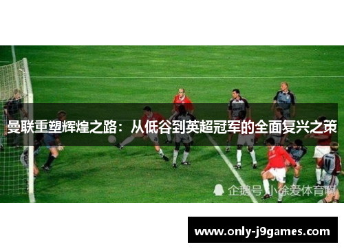 曼联重塑辉煌之路：从低谷到英超冠军的全面复兴之策