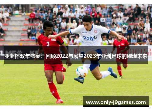 亚洲杯双年盛宴:回顾2022与展望2023年亚洲足球的璀璨未来 亚洲杯双年盛宴:回顾2022与展望2023年亚洲足球的璀璨未来