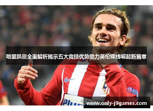 哈里凯恩全面解析揭示五大竞技优势助力英伦锋线崛起新篇章 哈里凯恩全面解析揭示五大竞技优势助力英伦锋线崛起新篇章