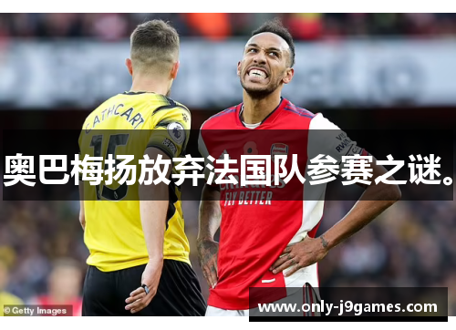 奥巴梅扬放弃法国队参赛之谜。 奥巴梅扬放弃法国队参赛之谜。