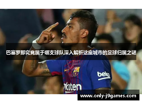 巴塞罗那究竟属于哪支球队深入解析这座城市的足球归属之谜 巴塞罗那究竟属于哪支球队深入解析这座城市的足球归属之谜