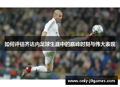 如何评估齐达内足球生涯中的巅峰时刻与伟大表现 如何评估齐达内足球生涯中的巅峰时刻与伟大表现