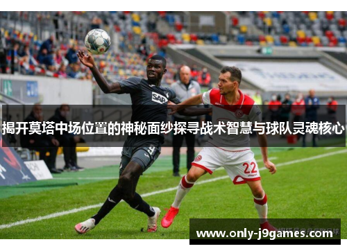 揭开莫塔中场位置的神秘面纱探寻战术智慧与球队灵魂核心 揭开莫塔中场位置的神秘面纱探寻战术智慧与球队灵魂核心