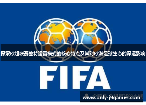 探索欧超联赛独特运营模式的核心特点及其对欧洲足球生态的深远影响 探索欧超联赛独特运营模式的核心特点及其对欧洲足球生态的深远影响