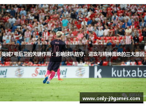 曼城7号后卫的关键作用:影响球队防守、进攻与精神面貌的三大原因 曼城7号后卫的关键作用:影响球队防守、进攻与精神面貌的三大原因