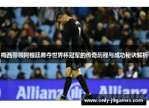 梅西带领阿根廷勇夺世界杯冠军的传奇历程与成功秘诀解析 梅西带领阿根廷勇夺世界杯冠军的传奇历程与成功秘诀解析