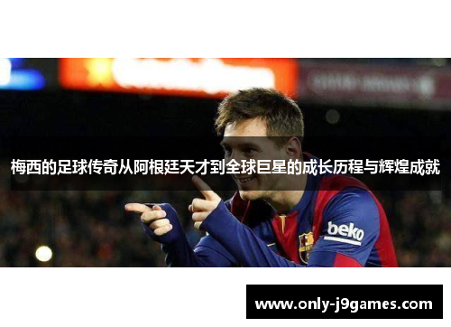 梅西的足球传奇从阿根廷天才到全球巨星的成长历程与辉煌成就