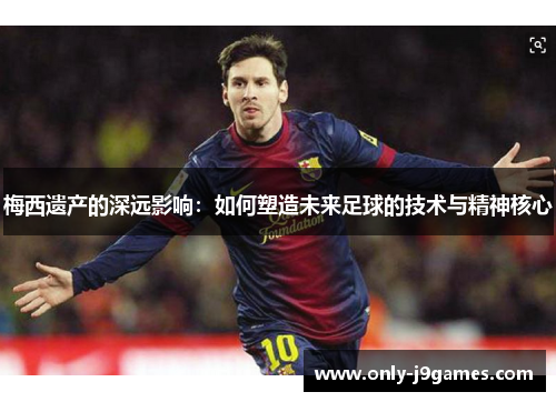 梅西遗产的深远影响：如何塑造未来足球的技术与精神核心