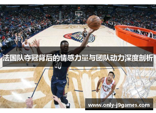 法国队夺冠背后的情感力量与团队动力深度剖析
