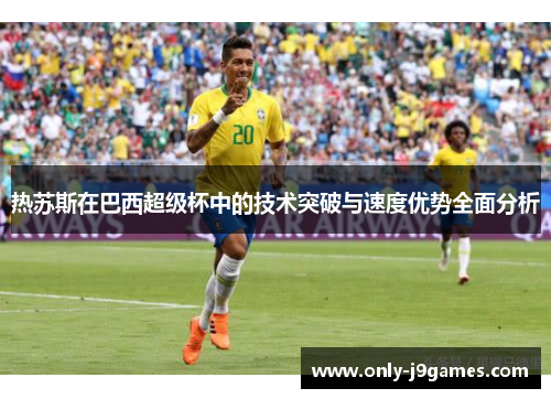 热苏斯在巴西超级杯中的技术突破与速度优势全面分析