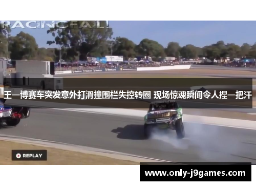 王一博赛车突发意外打滑撞围栏失控转圈 现场惊魂瞬间令人捏一把汗
