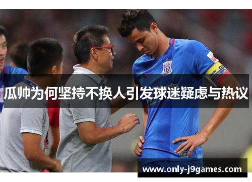 瓜帅为何坚持不换人引发球迷疑虑与热议