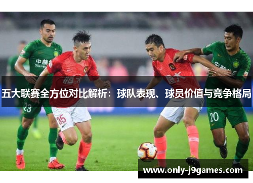 五大联赛全方位对比解析:球队表现、球员价值与竞争格局 五大联赛全方位对比解析:球队表现、球员价值与竞争格局