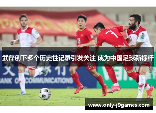 武磊创下多个历史性记录引发关注 成为中国足球新标杆 武磊创下多个历史性记录引发关注 成为中国足球新标杆