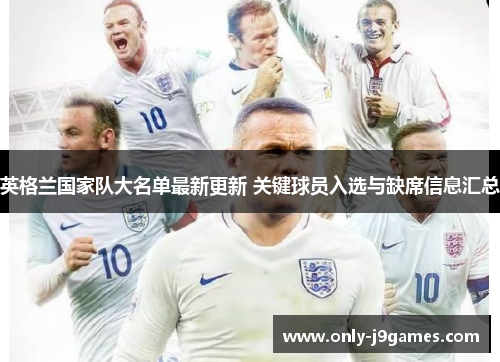 英格兰国家队大名单最新更新 关键球员入选与缺席信息汇总 英格兰国家队大名单最新更新 关键球员入选与缺席信息汇总