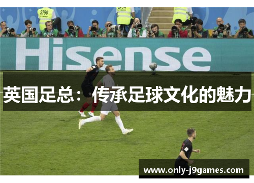英国足总:传承足球文化的魅力 英国足总:传承足球文化的魅力