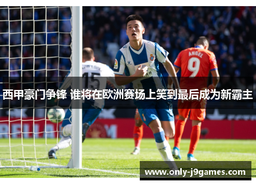 西甲豪门争锋 谁将在欧洲赛场上笑到最后成为新霸主 西甲豪门争锋 谁将在欧洲赛场上笑到最后成为新霸主