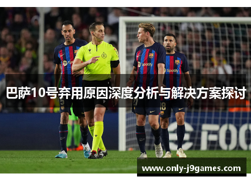 巴萨10号弃用原因深度分析与解决方案探讨 巴萨10号弃用原因深度分析与解决方案探讨