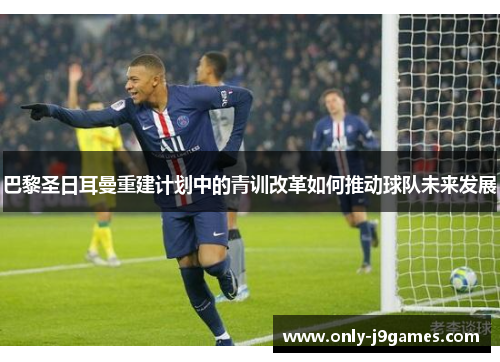 巴黎圣日耳曼重建计划中的青训改革如何推动球队未来发展 巴黎圣日耳曼重建计划中的青训改革如何推动球队未来发展