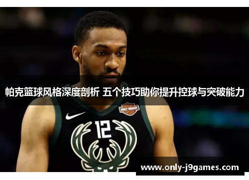 帕克篮球风格深度剖析 五个技巧助你提升控球与突破能力 帕克篮球风格深度剖析 五个技巧助你提升控球与突破能力
