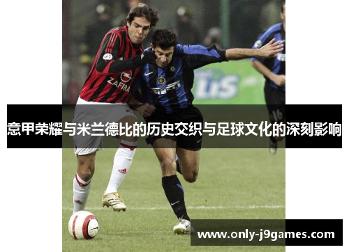 意甲荣耀与米兰德比的历史交织与足球文化的深刻影响 意甲荣耀与米兰德比的历史交织与足球文化的深刻影响