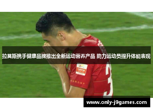 拉莫斯携手健康品牌推出全新运动营养产品 助力运动员提升体能表现 拉莫斯携手健康品牌推出全新运动营养产品 助力运动员提升体能表现