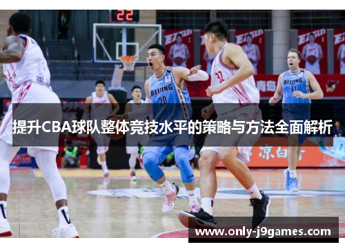 提升CBA球队整体竞技水平的策略与方法全面解析 提升CBA球队整体竞技水平的策略与方法全面解析