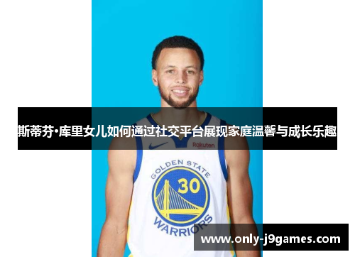 斯蒂芬·库里女儿如何通过社交平台展现家庭温馨与成长乐趣 斯蒂芬·库里女儿如何通过社交平台展现家庭温馨与成长乐趣
