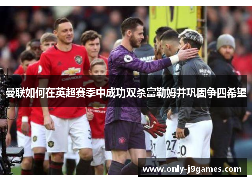 曼联如何在英超赛季中成功双杀富勒姆并巩固争四希望 曼联如何在英超赛季中成功双杀富勒姆并巩固争四希望