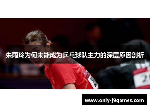 朱雨玲为何未能成为乒乓球队主力的深层原因剖析 朱雨玲为何未能成为乒乓球队主力的深层原因剖析