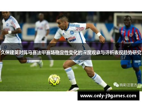 久保建英对阵马赛法甲赛场稳定性变化的深度观察与评析表现趋势研究 久保建英对阵马赛法甲赛场稳定性变化的深度观察与评析表现趋势研究