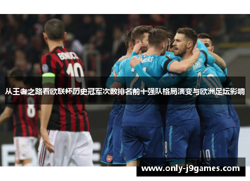 从王者之路看欧联杯历史冠军次数排名前十强队格局演变与欧洲足坛影响 从王者之路看欧联杯历史冠军次数排名前十强队格局演变与欧洲足坛影响