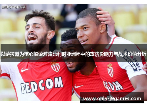 以萨拉赫为核心解读对阵比利时亚洲杯中的攻防影响力与战术价值分析 以萨拉赫为核心解读对阵比利时亚洲杯中的攻防影响力与战术价值分析