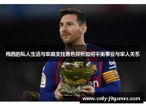 梅西的私人生活与家庭支柱角色探析如何平衡事业与家人关系